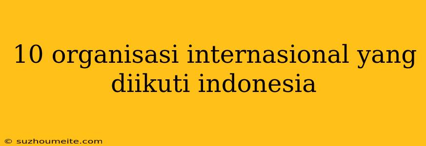 10 Organisasi Internasional Yang Diikuti Indonesia