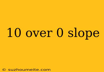 10 Over 0 Slope