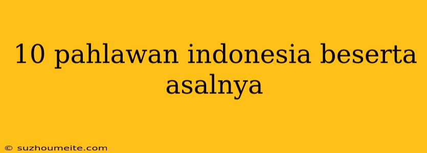 10 Pahlawan Indonesia Beserta Asalnya