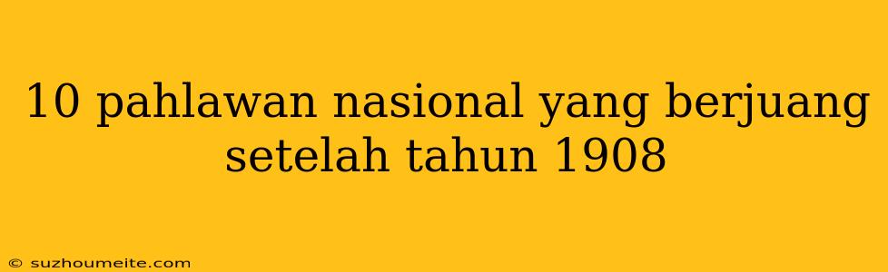 10 Pahlawan Nasional Yang Berjuang Setelah Tahun 1908