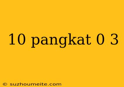 10 Pangkat 0 3