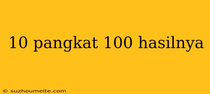 10 Pangkat 100 Hasilnya