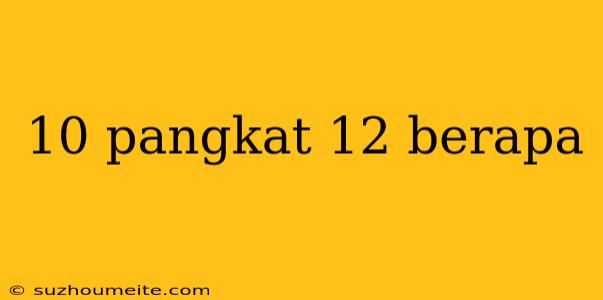 10 Pangkat 12 Berapa