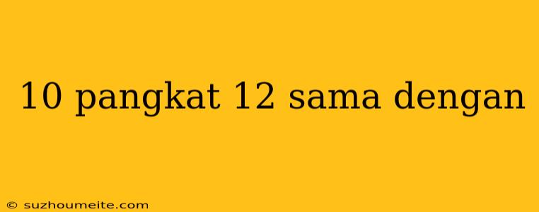 10 Pangkat 12 Sama Dengan