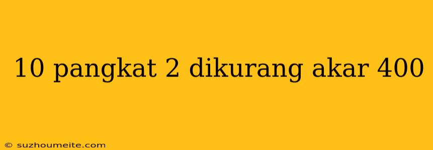 10 Pangkat 2 Dikurang Akar 400