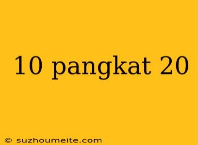 10 Pangkat 20