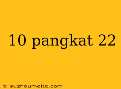 10 Pangkat 22