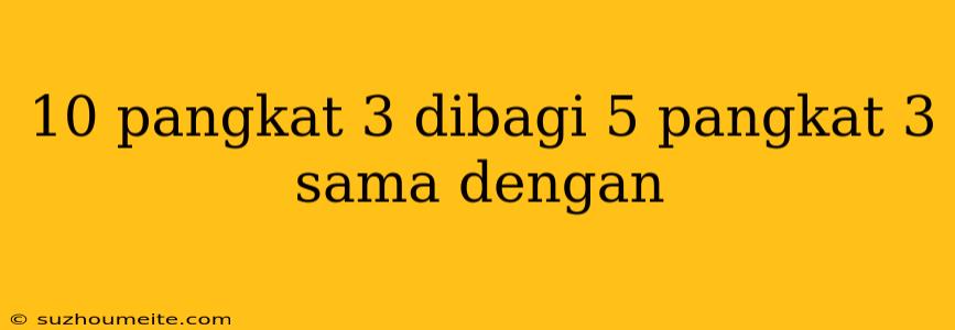 10 Pangkat 3 Dibagi 5 Pangkat 3 Sama Dengan