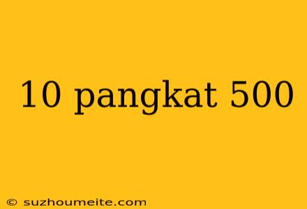 10 Pangkat 500