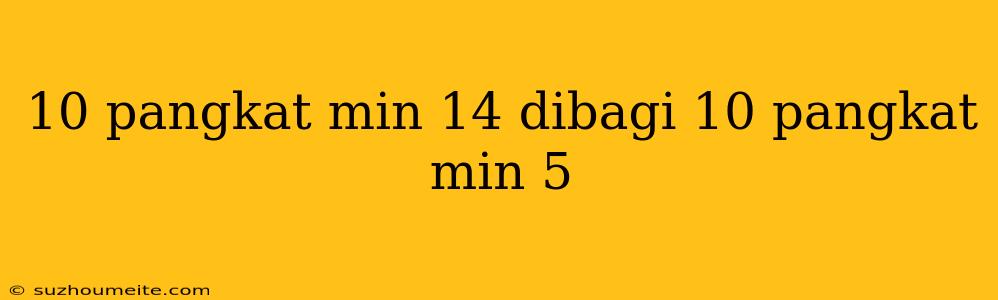 10 Pangkat Min 14 Dibagi 10 Pangkat Min 5