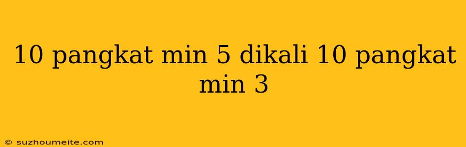 10 Pangkat Min 5 Dikali 10 Pangkat Min 3