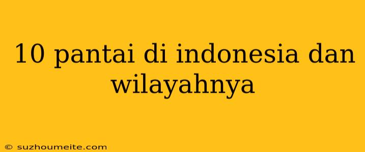 10 Pantai Di Indonesia Dan Wilayahnya