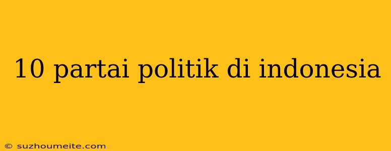 10 Partai Politik Di Indonesia