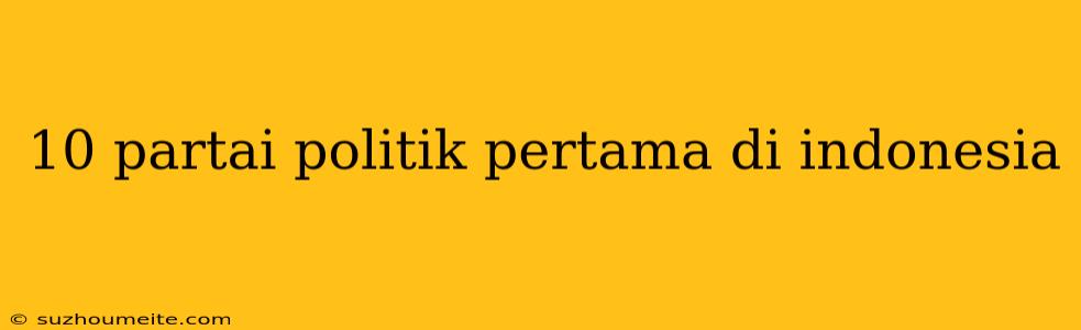 10 Partai Politik Pertama Di Indonesia