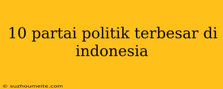 10 Partai Politik Terbesar Di Indonesia