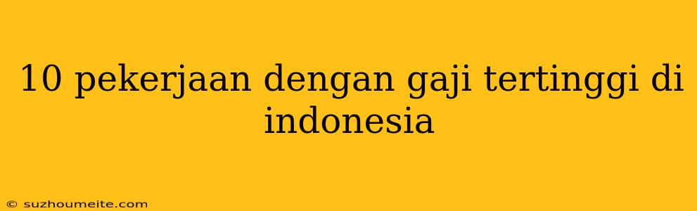 10 Pekerjaan Dengan Gaji Tertinggi Di Indonesia