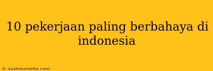 10 Pekerjaan Paling Berbahaya Di Indonesia