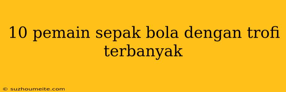 10 Pemain Sepak Bola Dengan Trofi Terbanyak