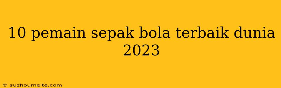 10 Pemain Sepak Bola Terbaik Dunia 2023