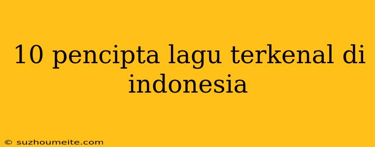 10 Pencipta Lagu Terkenal Di Indonesia