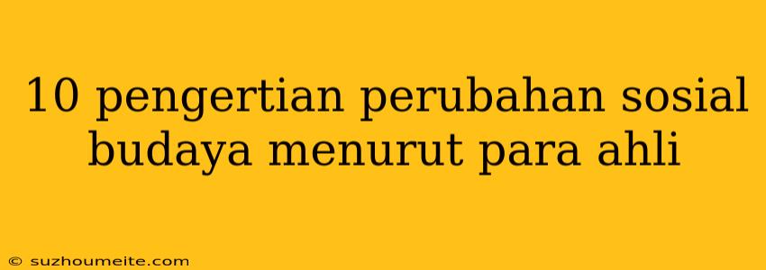 10 Pengertian Perubahan Sosial Budaya Menurut Para Ahli