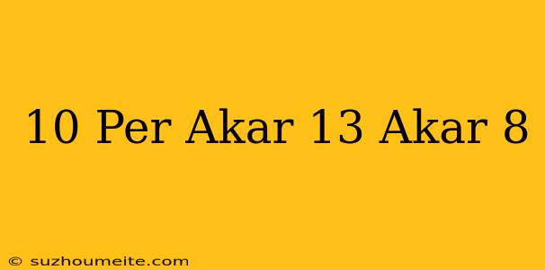 10 Per Akar 13 + Akar 8