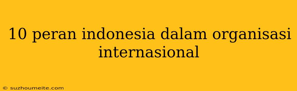 10 Peran Indonesia Dalam Organisasi Internasional