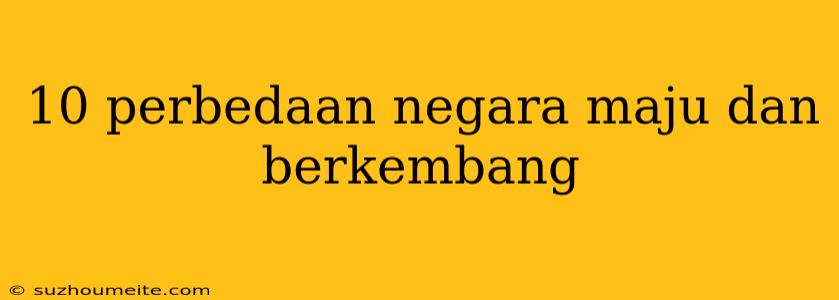 10 Perbedaan Negara Maju Dan Berkembang