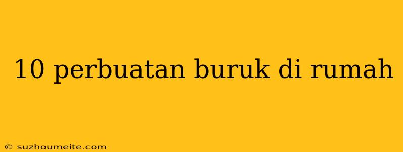 10 Perbuatan Buruk Di Rumah