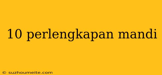 10 Perlengkapan Mandi