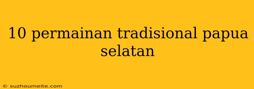 10 Permainan Tradisional Papua Selatan