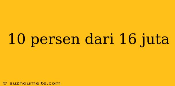 10 Persen Dari 16 Juta