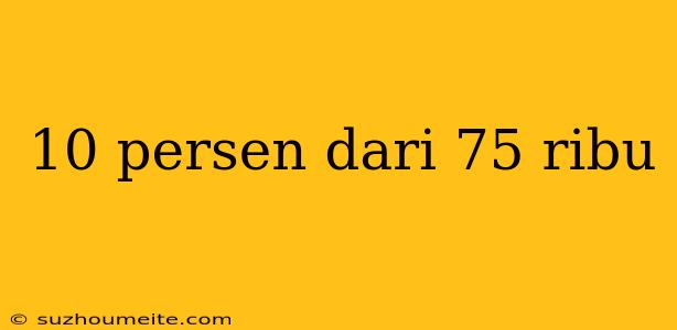 10 Persen Dari 75 Ribu