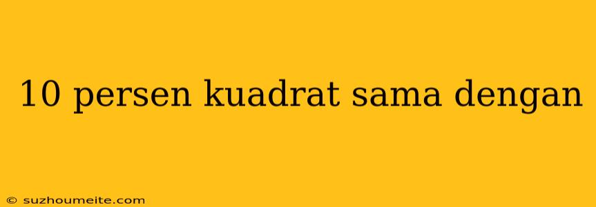 10 Persen Kuadrat Sama Dengan