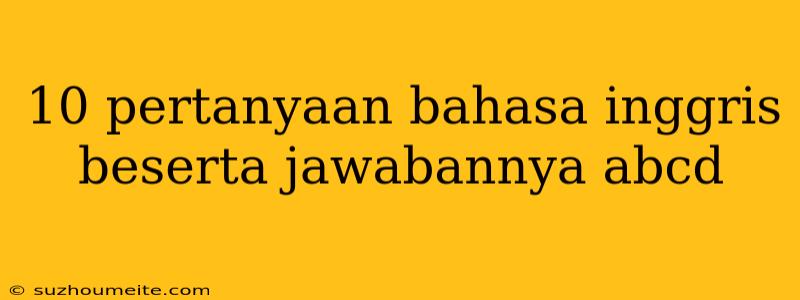 10 Pertanyaan Bahasa Inggris Beserta Jawabannya Abcd