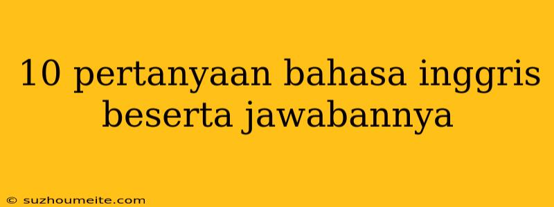 10 Pertanyaan Bahasa Inggris Beserta Jawabannya