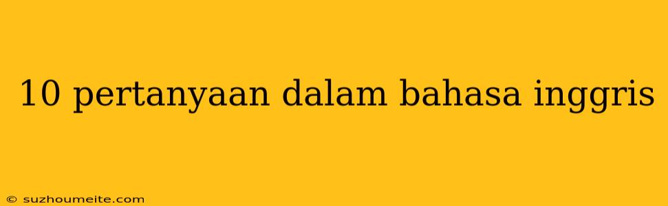 10 Pertanyaan Dalam Bahasa Inggris