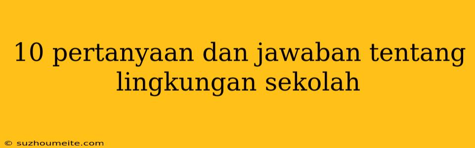 10 Pertanyaan Dan Jawaban Tentang Lingkungan Sekolah