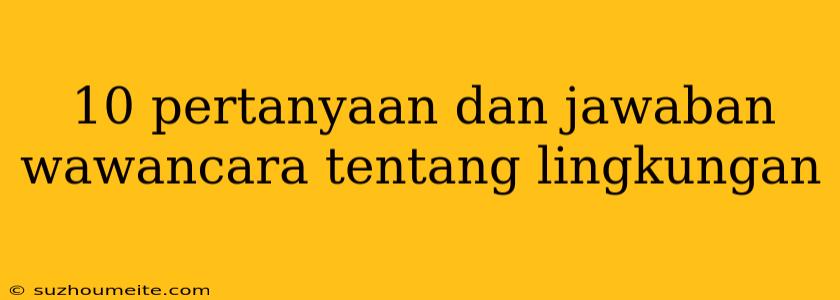 10 Pertanyaan Dan Jawaban Wawancara Tentang Lingkungan