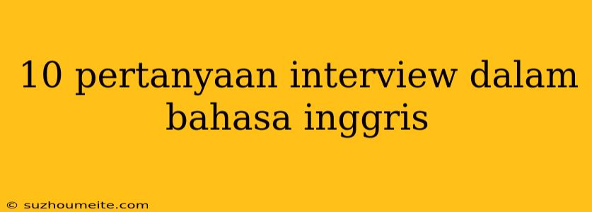 10 Pertanyaan Interview Dalam Bahasa Inggris