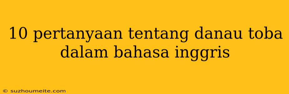 10 Pertanyaan Tentang Danau Toba Dalam Bahasa Inggris