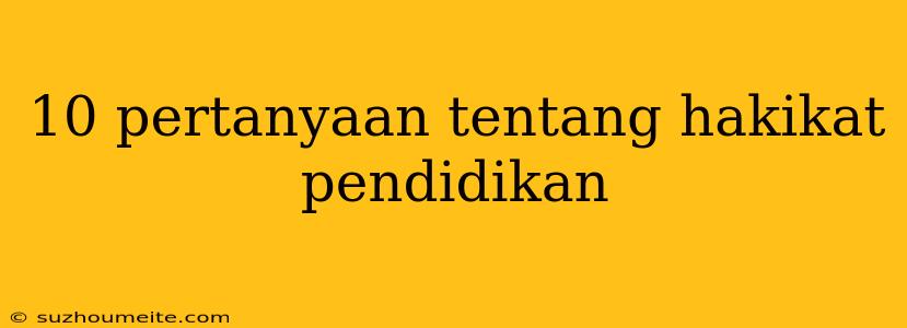 10 Pertanyaan Tentang Hakikat Pendidikan