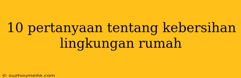 10 Pertanyaan Tentang Kebersihan Lingkungan Rumah