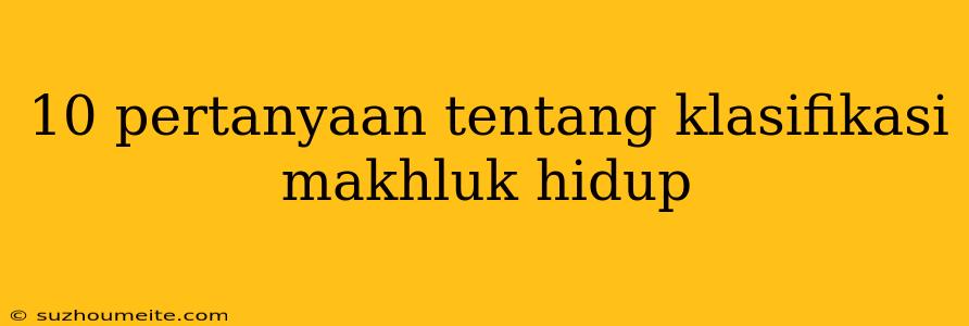 10 Pertanyaan Tentang Klasifikasi Makhluk Hidup