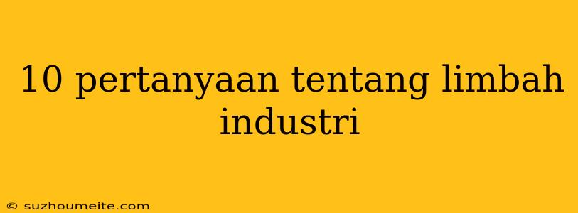 10 Pertanyaan Tentang Limbah Industri