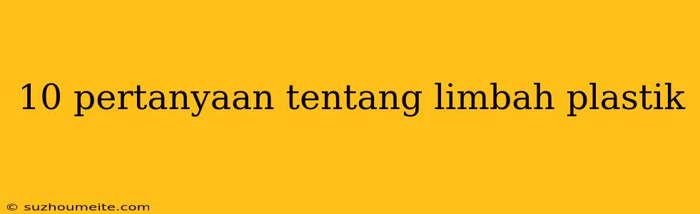 10 Pertanyaan Tentang Limbah Plastik