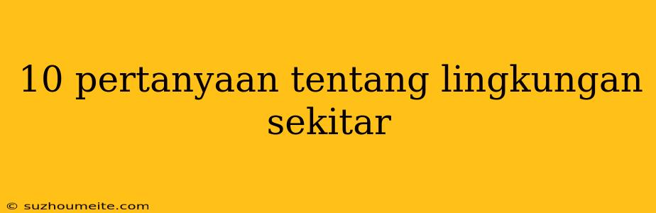 10 Pertanyaan Tentang Lingkungan Sekitar