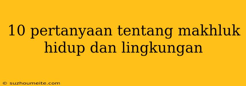 10 Pertanyaan Tentang Makhluk Hidup Dan Lingkungan