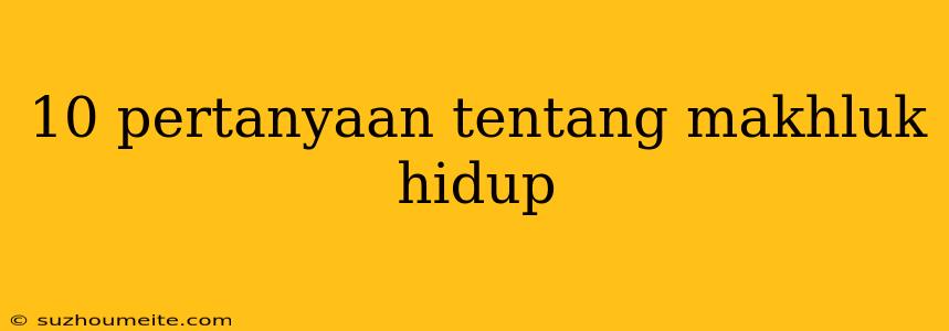 10 Pertanyaan Tentang Makhluk Hidup