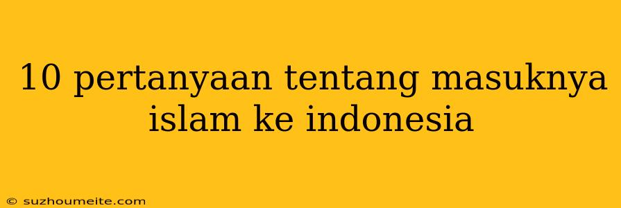 10 Pertanyaan Tentang Masuknya Islam Ke Indonesia